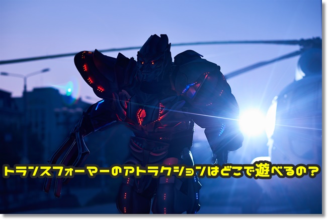 トランスフォーマー アトラクション どこで遊べる