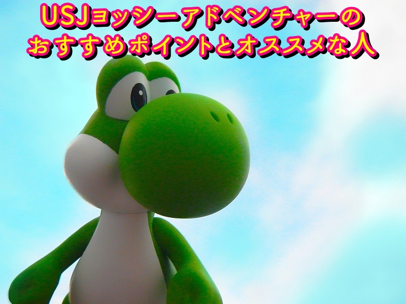 USJヨッシーアドベンチャーのおすすめポイントとオススメな人