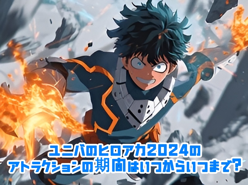 ユニバのヒロアカ2024のアトラクションの期間はいつからいつまで?