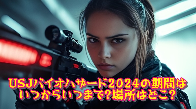 USJバイオハザード2024の期間はいつからいつまで?場所はどこ?